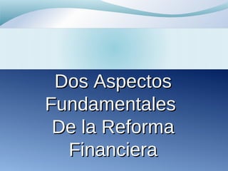 Dos AspectosDos Aspectos
FundamentalesFundamentales
De la ReformaDe la Reforma
FinancieraFinanciera
 
