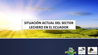 SITUACIÓN ACTUAL DEL SECTOR
LECHERO EN EL ECUADOR
 