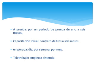  A prueba: por un periodo de prueba de uno a seis
meses.
 Capacitación inicial: contrato de tres a seis meses.
 emporada: día, por semana, por mes.
 Teletrabajo: empleo a distancia
 