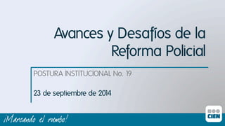 Avances y Desafíos de la 
Reforma Policial 
POSTURA INSTITUCIONAL No. 19ı 
23 de septiembre de 2014ı 
 