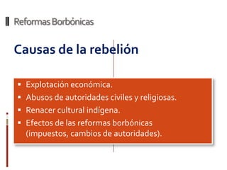 Reformas Borbónicas

Causas de la rebelión

 Explotación económica.
 Abusos de autoridades civiles y religiosas.
 Renacer cultural indígena.
 Efectos de las reformas borbónicas
  (impuestos, cambios de autoridades).
 
