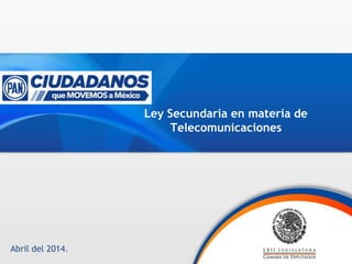 Abril del 2014.
Ley Secundaria en materia de
Telecomunicaciones
 