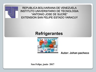 REPUBLICA BOLIVARIANA DE VENEZUELA
INSTITUTO UNIVERSITARIO DE TECNOLOGIA
“ANTONIO JOSE DE SUCRE”
EXTENSION SAN FELIPE ESTADO YARACUY
Refrigerantes
Autor: Johan pacheco
San Felipe, junio 2017
 