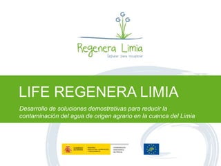 LIFE REGENERA LIMIA
Desarrollo de soluciones demostrativas para reducir la
contaminación del agua de origen agrario en la cuenca del Limia
 