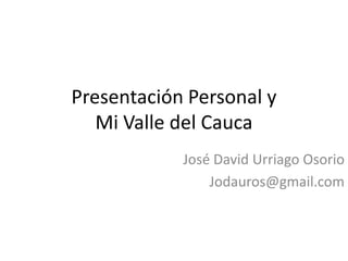 Presentación Personal y
Mi Valle del Cauca
José David Urriago Osorio
Jodauros@gmail.com
 