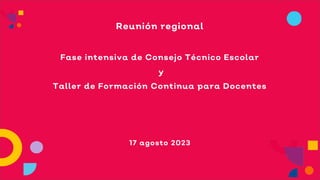 Reunión regional
Fase intensiva de Consejo Técnico Escolar
y
Taller de Formación Continua para Docentes
17 agosto 2023
 