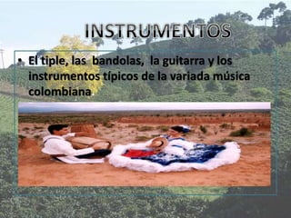 • El tiple, las bandolas, la guitarra y los
instrumentos típicos de la variada música
colombiana.
 