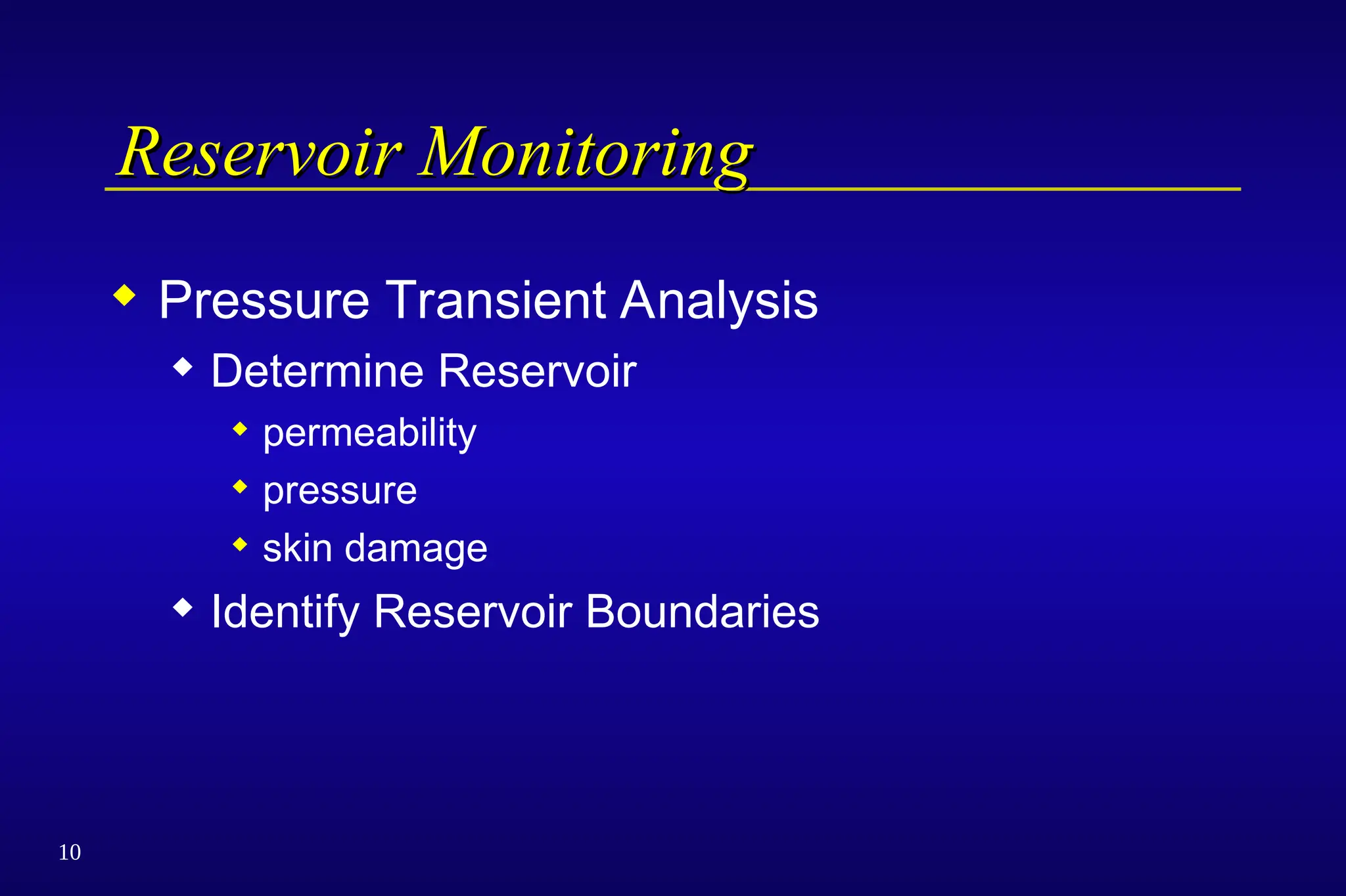 10
Reservoir Monitoring
Reservoir Monitoring
 Pressure Transient Analysis
 Determine Reservoir
 permeability
 pressure
 skin damage
 Identify Reservoir Boundaries
 
