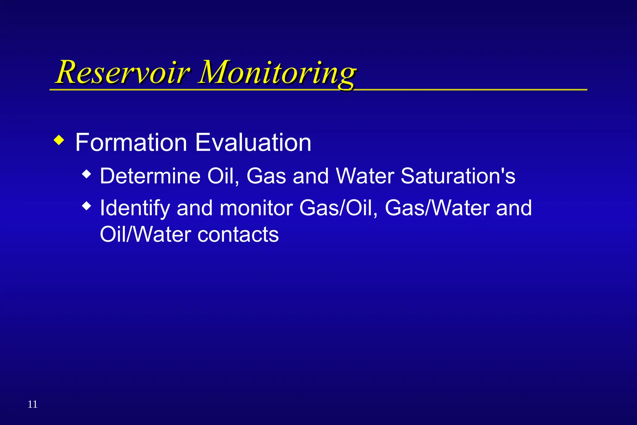 11
Reservoir Monitoring
Reservoir Monitoring
 Formation Evaluation
 Determine Oil, Gas and Water Saturation's
 Identify and monitor Gas/Oil, Gas/Water and
Oil/Water contacts
 