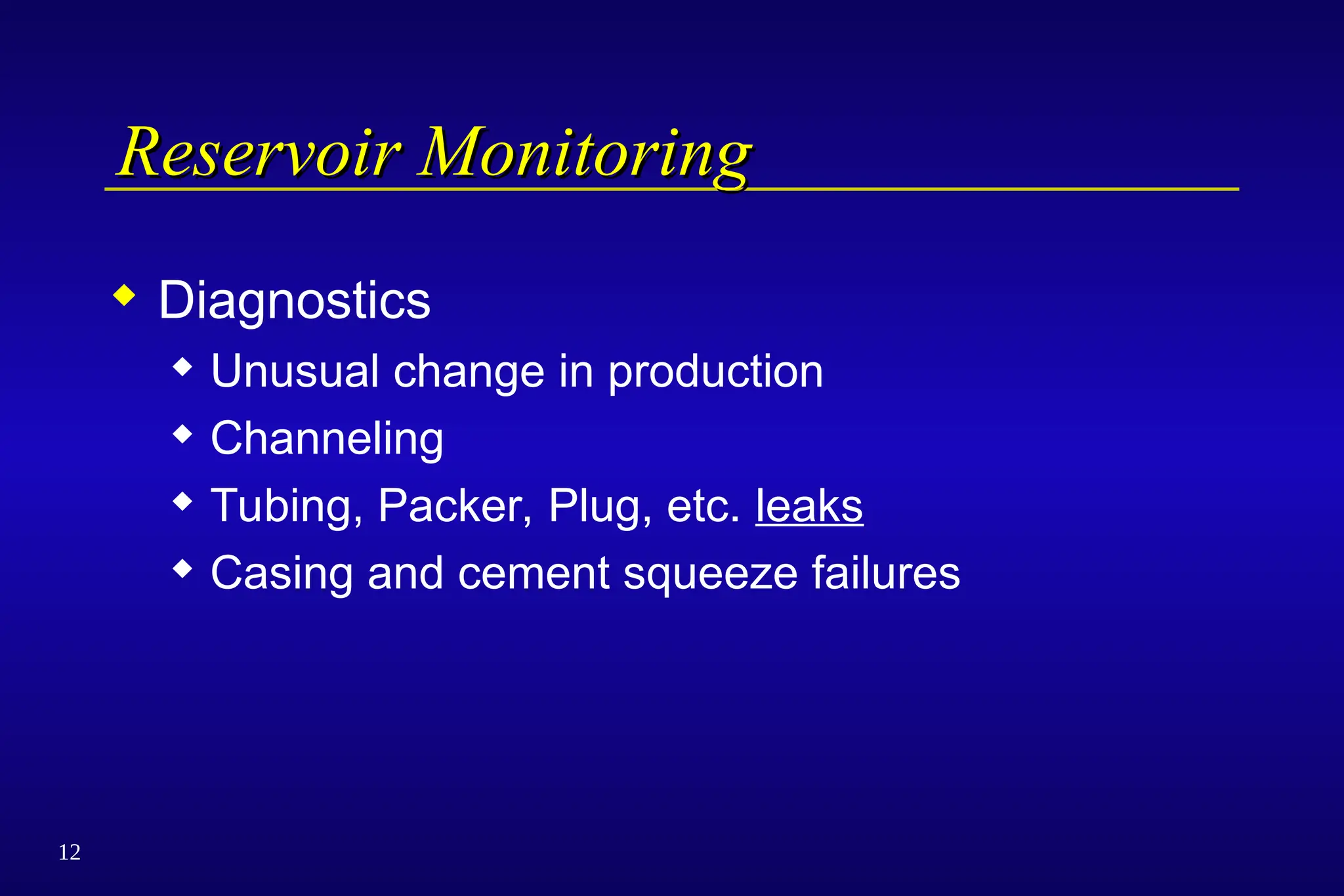 12
Reservoir Monitoring
Reservoir Monitoring
 Diagnostics
 Unusual change in production
 Channeling
 Tubing, Packer, Plug, etc. leaks
 Casing and cement squeeze failures
 