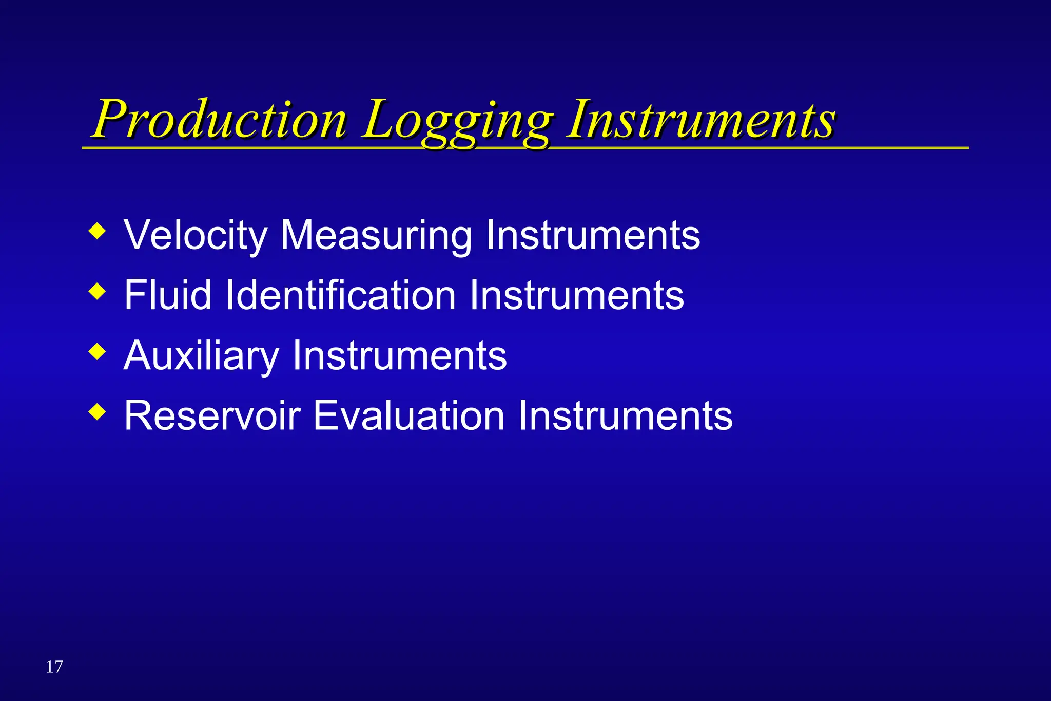 17
Production Logging Instruments
Production Logging Instruments
 Velocity Measuring Instruments
 Fluid Identification Instruments
 Auxiliary Instruments
 Reservoir Evaluation Instruments
 