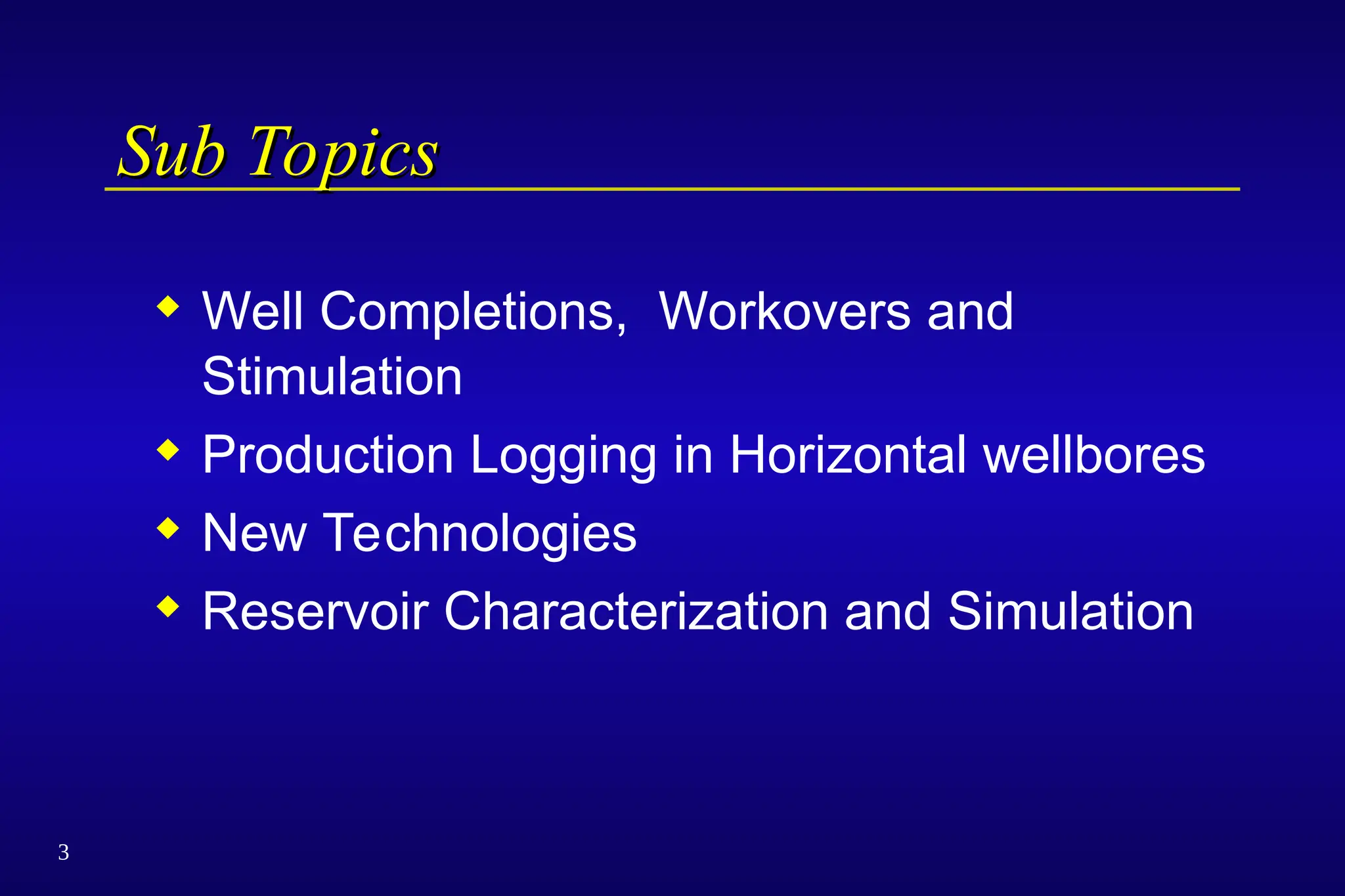 3
Sub Topics
Sub Topics
 Well Completions, Workovers and
Stimulation
 Production Logging in Horizontal wellbores
 New Technologies
 Reservoir Characterization and Simulation
 