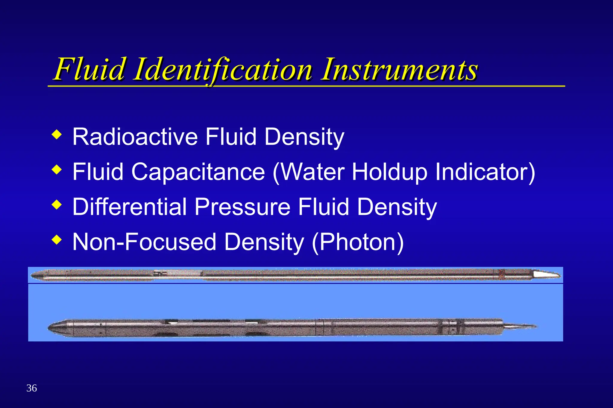 36
Fluid Identification Instruments
Fluid Identification Instruments
 Radioactive Fluid Density
 Fluid Capacitance (Water Holdup Indicator)
 Differential Pressure Fluid Density
 Non-Focused Density (Photon)
 