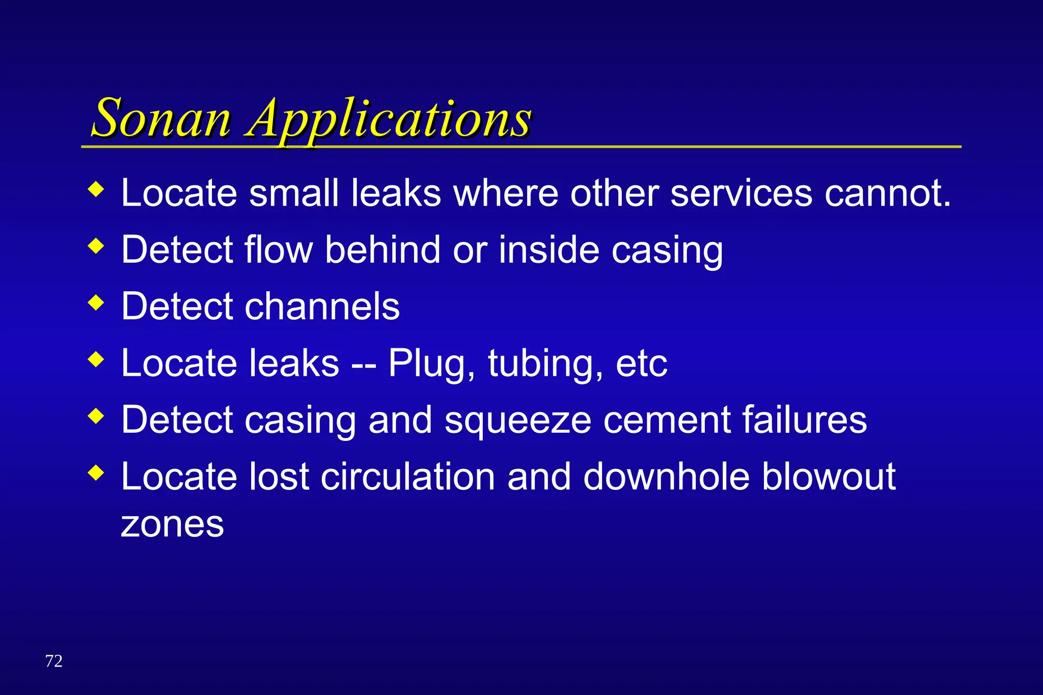 72
Sonan Applications
Sonan Applications
 Locate small leaks where other services cannot.
 Detect flow behind or inside casing
 Detect channels
 Locate leaks -- Plug, tubing, etc
 Detect casing and squeeze cement failures
 Locate lost circulation and downhole blowout
zones
 
