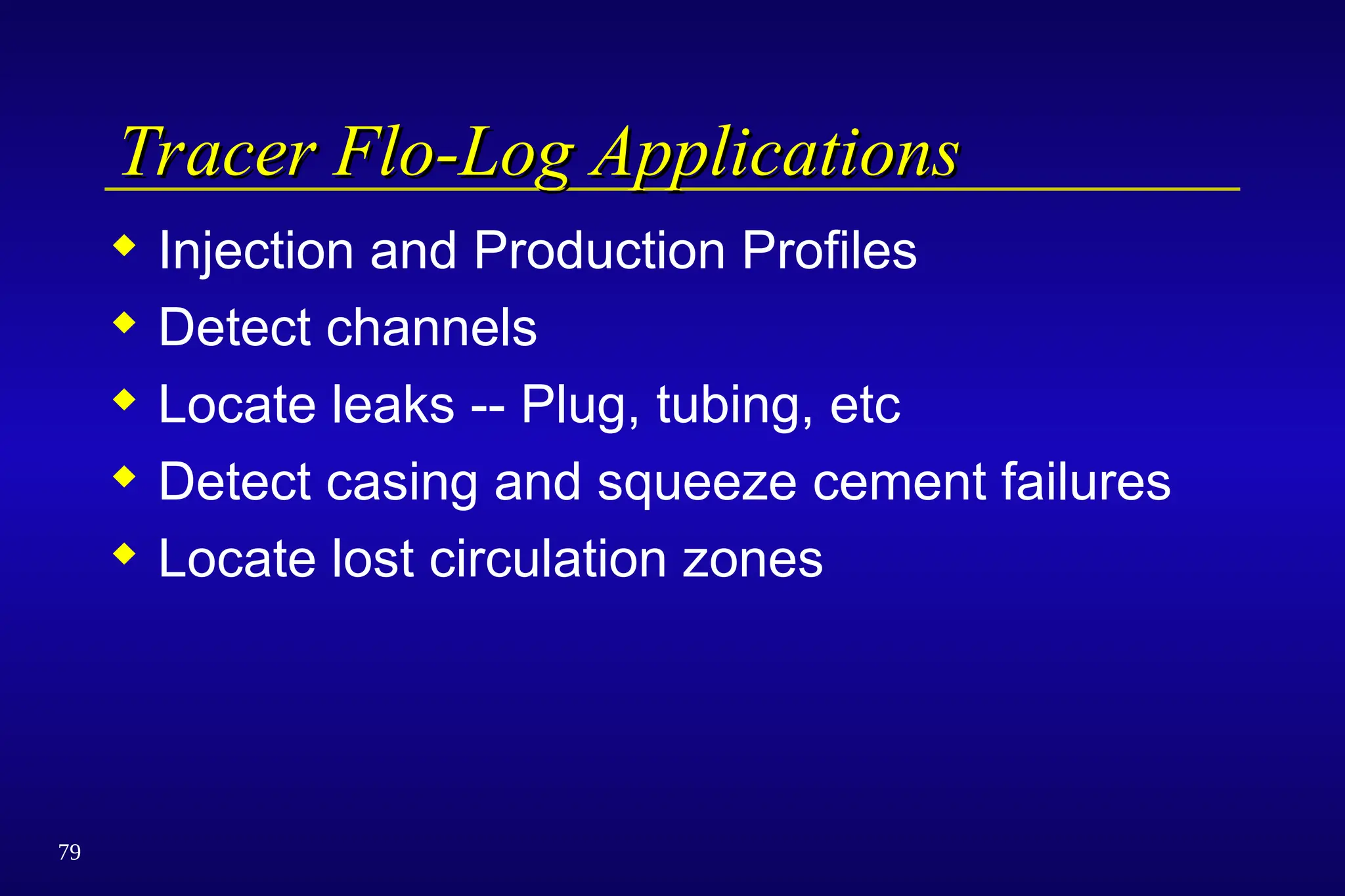 79
Tracer Flo-Log Applications
Tracer Flo-Log Applications
 Injection and Production Profiles
 Detect channels
 Locate leaks -- Plug, tubing, etc
 Detect casing and squeeze cement failures
 Locate lost circulation zones
 