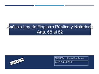 ALUMNA: María Elisa Peraza
C.I. Nº: V-24.417.145
Análisis Ley de Registro Público y Notariado
Arts. 68 al 82
 