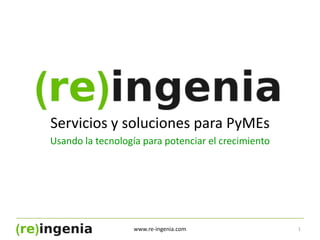 Servicios y soluciones para PyMEs Usando la tecnología para potenciar el crecimiento 1 www.re-ingenia.com 