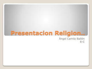 Presentacion Religion..
Ángel Camilo Ballén
8-C
 