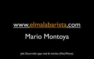 www.elmalabarista.com
      Mario Montoya

  Jefe Desarrollo apps web & móviles (iPad,iPhone)
 