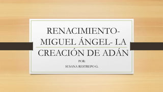 RENACIMIENTO-
MIGUEL ÁNGEL- LA
CREACIÓN DE ADÁN
POR:
SUSANA RESTREPO G.
 