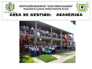 INSTITUCIÓN EDUCATIVA "JULIO CÉSAR ZULUAGA“
RENDICIÓN DE CUENTAS: PRIMER SEMESTRE DE 2013

ÁREA DE GESTIÓN:

ACADÉMICA

 