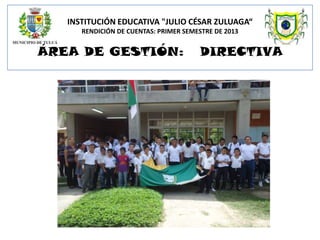 INSTITUCIÓN EDUCATIVA "JULIO CÉSAR ZULUAGA“
RENDICIÓN DE CUENTAS: PRIMER SEMESTRE DE 2013

ÁREA DE GESTIÓN:

DIRECTIVA

 