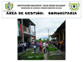 INSTITUCIÓN EDUCATIVA "JULIO CÉSAR ZULUAGA“
RENDICIÓN DE CUENTAS: PRIMER SEMESTRE DE 2013

ÁREA DE GESTIÓN:

COMUNITARIA

 