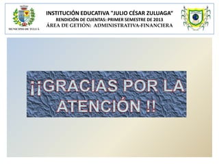 INSTITUCIÓN EDUCATIVA "JULIO CÉSAR ZULUAGA“
RENDICIÓN DE CUENTAS: PRIMER SEMESTRE DE 2013
ÁREA DE GETIÓN: ADMINISTRATIVA-FINANCIERA

 