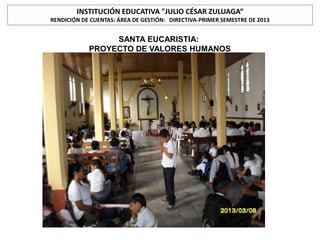 INSTITUCIÓN EDUCATIVA "JULIO CÉSAR ZULUAGA“
RENDICIÓN DE CUENTAS: ÁREA DE GESTIÓN: DIRECTIVA-PRIMER SEMESTRE DE 2013

SANTA EUCARISTIA:
PROYECTO DE VALORES HUMANOS

 