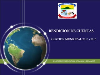 RENDICION DE CUENTAS GESTION MUNICIPAL 2010 - 2016  AYUNTAMIENTO MUNICIPAL DE GASPAR HERNANDEZ 
