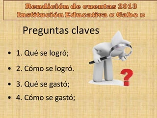 Preguntas claves 
• 1. Qué se logró; 
• 2. Cómo se logró. 
• 3. Qué se gastó; 
• 4. Cómo se gastó; 
 
