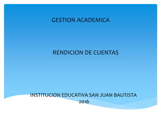 GESTION ACADEMICA
INSTITUCION EDUCATIVA SAN JUAN BAUTISTA
2016
RENDICION DE CUENTAS
 