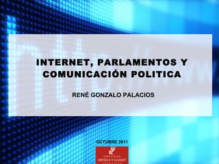 INTERNET, PARLAMENTOS Y COMUNICACIÓN POLITICA   RENÉ GONZALO PALACIOS   OCTUBRE 2011 
