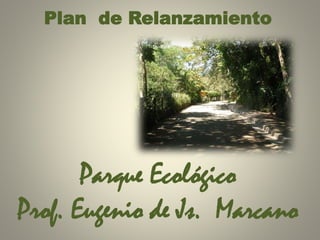 Plan de Relanzamiento
Parque Ecológico
Prof. Eugenio de Js. Marcano
 