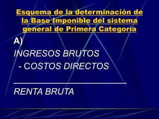 Esquema de la determinación de
la Base Imponible del sistema
general de Primera Categoría
A)
INGRESOS BRUTOS
- COSTOS DIRECTOS
_______________________
RENTA BRUTA
 