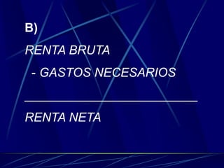 B)
RENTA BRUTA
- GASTOS NECESARIOS
_________________________
RENTA NETA
 
