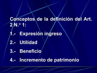 Conceptos de la definición del Art.
2 N.° 1:
1.- Expresión ingreso
2.- Utilidad
3.- Beneficio
4.- Incremento de patrimonio
 