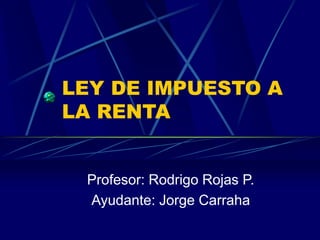 LEY DE IMPUESTO A
LA RENTA
Profesor: Rodrigo Rojas P.
Ayudante: Jorge Carraha
 