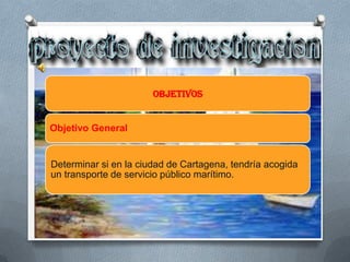 OBJETIVOS


Objetivo General


Determinar si en la ciudad de Cartagena, tendría acogida
un transporte de servicio público marítimo.
 