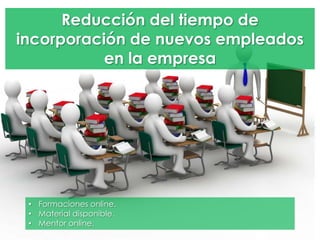 Reducción del tiempo de
incorporación de nuevos empleados
en la empresa
• Formaciones online.
• Material disponible.
• Mentor online.
 