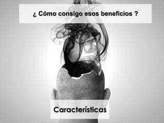 ¿ Cómo consigo esos beneficios ?
Características
 