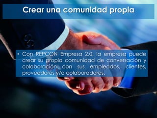 Crear una comunidad propia
• Con REPCON Empresa 2.0, la empresa puede
crear su propia comunidad de conversación y
colaboración con sus empleados, clientes,
proveedores y/o colaboradores.
 