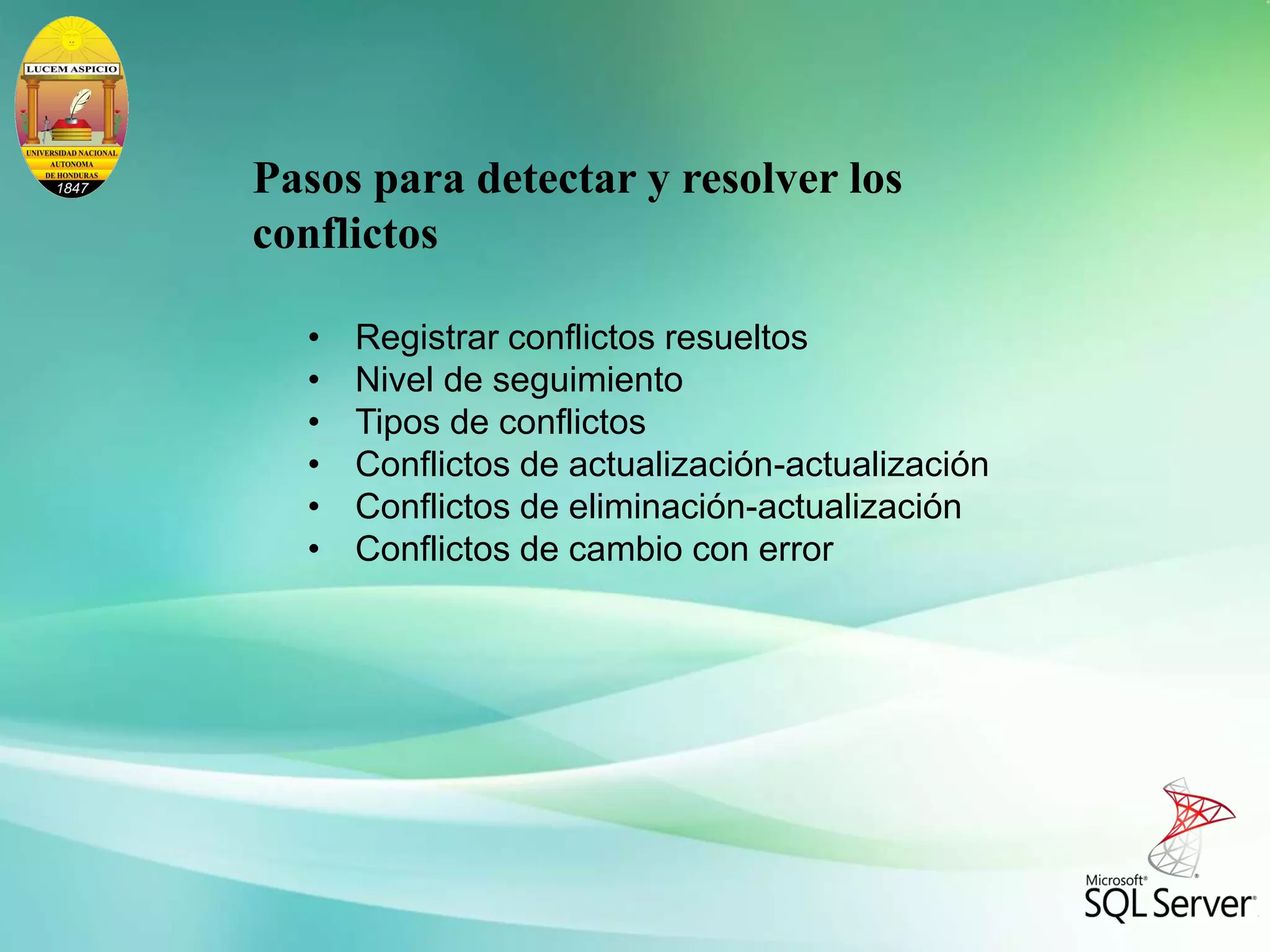 • Registrar conflictos resueltos
• Nivel de seguimiento
• Tipos de conflictos
• Conflictos de actualización-actualización
• Conflictos de eliminación-actualización
• Conflictos de cambio con error
Pasos para detectar y resolver los
conflictos
 