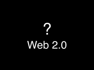?
Web 2.0
 