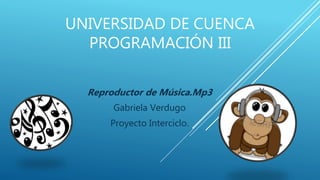 UNIVERSIDAD DE CUENCA
PROGRAMACIÓN III
Reproductor de Música.Mp3
Gabriela Verdugo
Proyecto Interciclo.
 