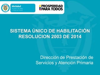 SISTEMA ÚNICO DE HABILITACIÓN
RESOLUCION 2003 DE 2014
Dirección de Prestación de
Servicios y Atención Primaria
 