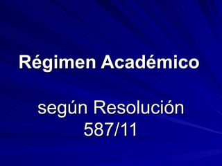 Régimen Académico   según Resolución 587/11 