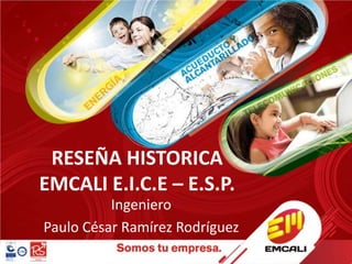 RESEÑA HISTORICA
EMCALI E.I.C.E – E.S.P.
          Ingeniero
Paulo César Ramírez Rodríguez
 
