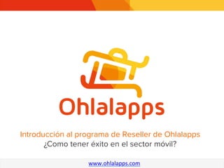 Introducción al programa de Reseller de Ohlalapps
!
¿Como tener éxito en el sector móvil?
www.ohlalapps.com	
  

 