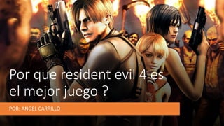 Por que resident evil 4 es
el mejor juego ?
POR: ANGEL CARRILLO
 